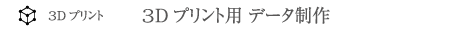 3Dプリント用 データ制作